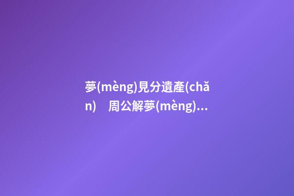 夢(mèng)見分遺產(chǎn)　周公解夢(mèng)之夢(mèng)到分遺產(chǎn)